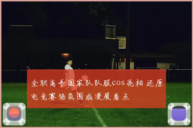 全职高手国家队队服cos亮相 还原电竞赛场氛围成漫展看点