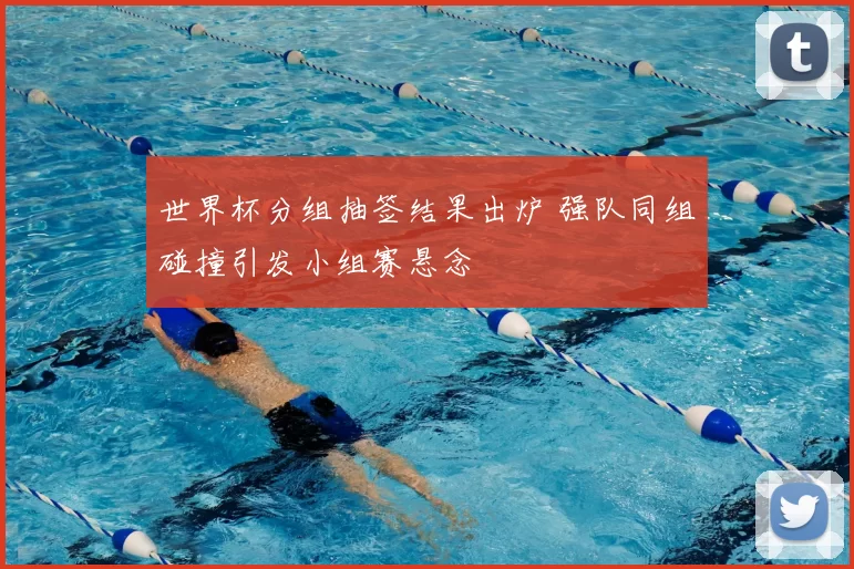 世界杯分组抽签结果出炉 强队同组碰撞引发小组赛悬念