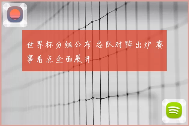 世界杯分组公布 各队对阵出炉 赛事看点全面展开