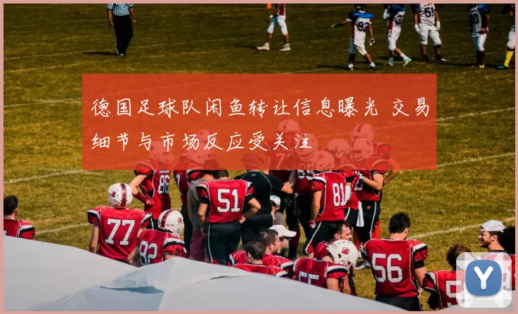 德国足球队闲鱼转让信息曝光 交易细节与市场反应受关注