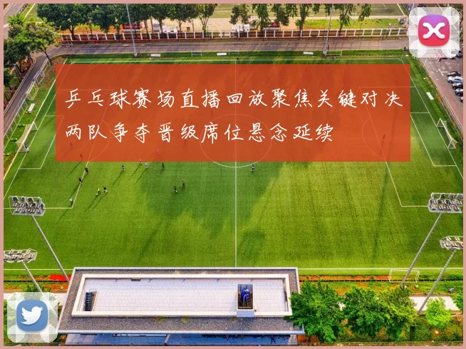 乒乓球赛场直播回放聚焦关键对决两队争夺晋级席位悬念延续