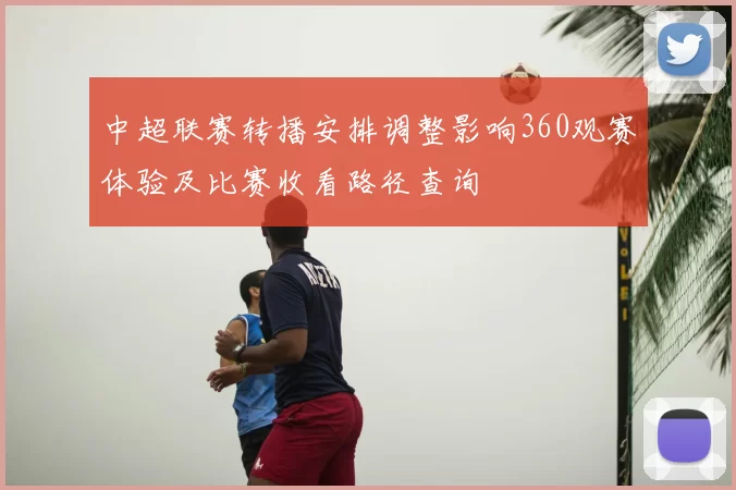 中超联赛转播安排调整影响360观赛体验及比赛收看路径查询