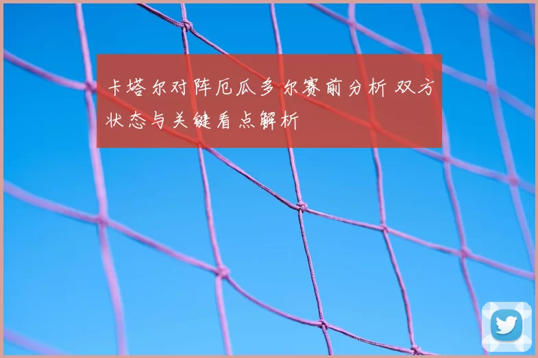 卡塔尔对阵厄瓜多尔赛前分析 双方状态与关键看点解析