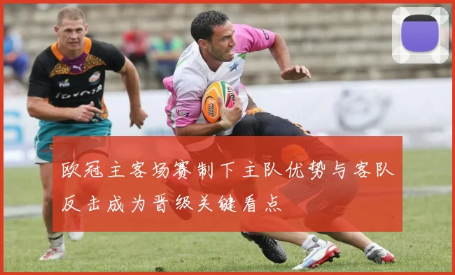 欧冠主客场赛制下主队优势与客队反击成为晋级关键看点