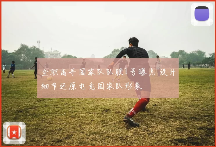 全职高手国家队队服1号曝光 设计细节还原电竞国家队形象