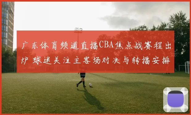 广东体育频道直播CBA焦点战赛程出炉 球迷关注主客场对决与转播安排