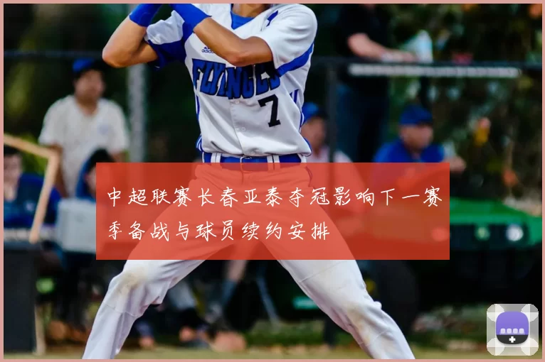 中超联赛长春亚泰夺冠影响下一赛季备战与球员续约安排