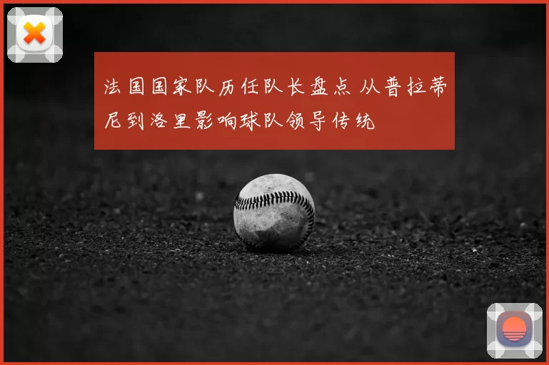法国国家队历任队长盘点 从普拉蒂尼到洛里影响球队领导传统