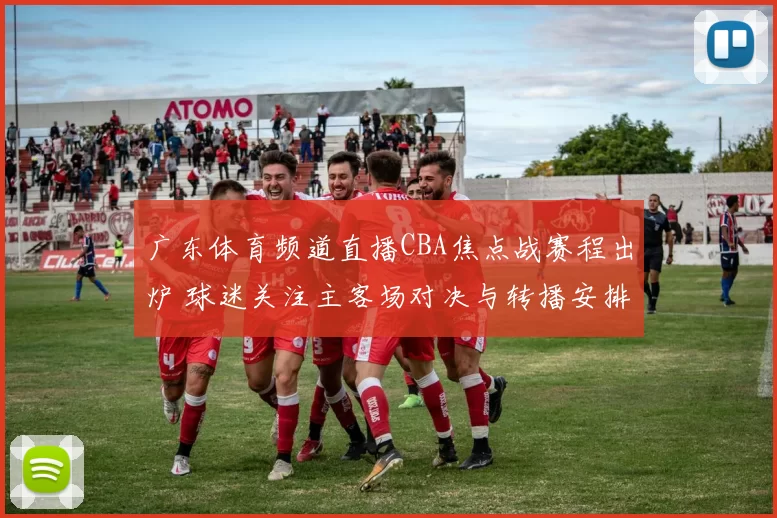 广东体育频道直播CBA焦点战赛程出炉 球迷关注主客场对决与转播安排