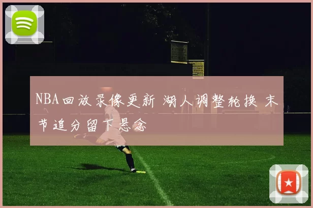 NBA回放录像更新 湖人调整轮换 末节追分留下悬念