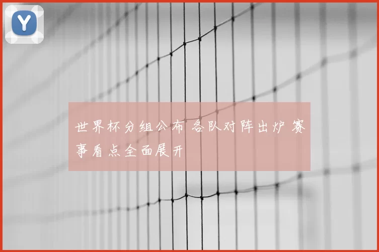 世界杯分组公布 各队对阵出炉 赛事看点全面展开