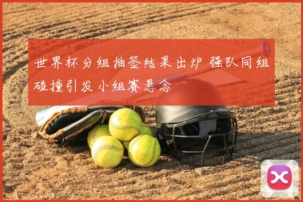 世界杯分组抽签结果出炉 强队同组碰撞引发小组赛悬念