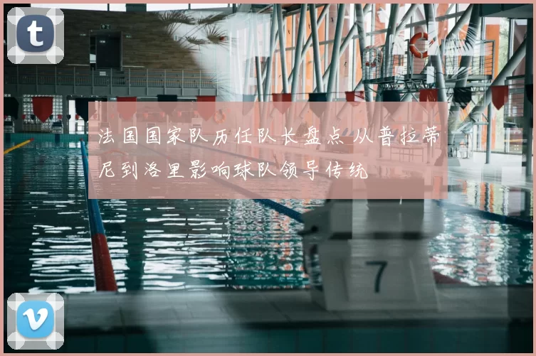 法国国家队历任队长盘点 从普拉蒂尼到洛里影响球队领导传统