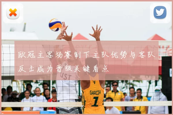 欧冠主客场赛制下主队优势与客队反击成为晋级关键看点