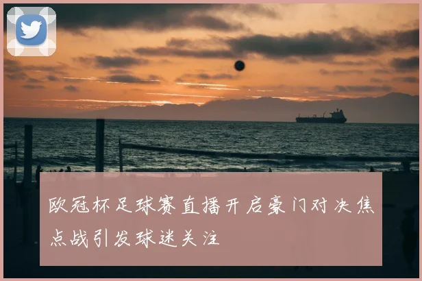 欧冠杯足球赛直播开启豪门对决焦点战引发球迷关注