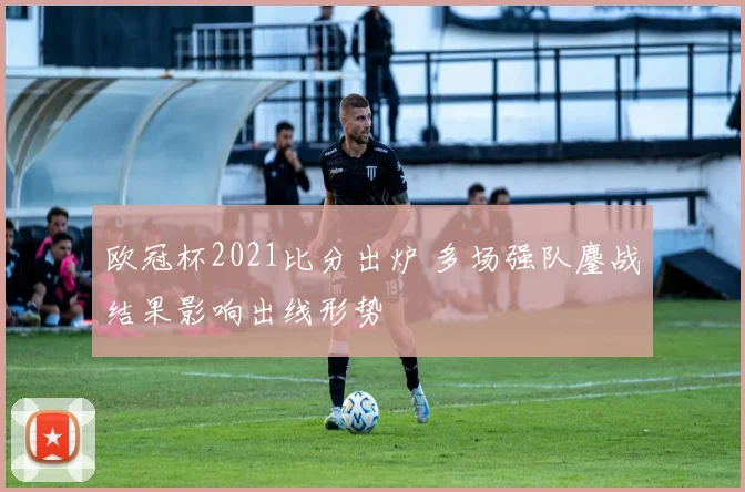 欧冠杯2021比分出炉 多场强队鏖战结果影响出线形势