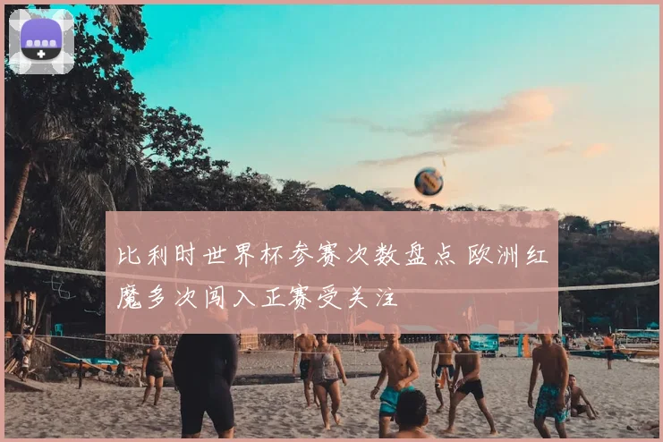 比利时世界杯参赛次数盘点 欧洲红魔多次闯入正赛受关注