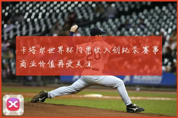 卡塔尔世界杯门票收入创纪录 赛事商业价值再受关注