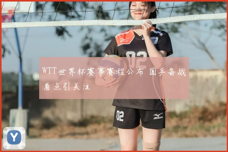 WTT世界杯赛事赛程公布 国乒备战看点引关注
