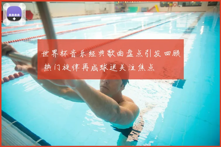 世界杯音乐经典歌曲盘点引发回顾 热门旋律再成球迷关注焦点