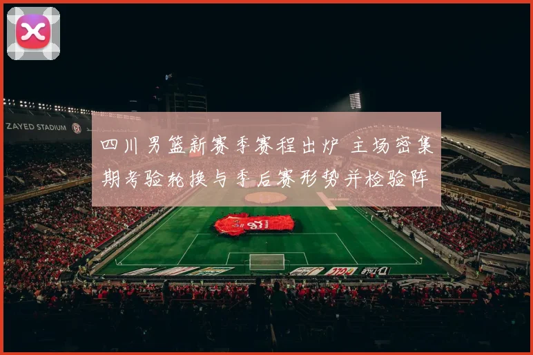 四川男篮新赛季赛程出炉 主场密集期考验轮换与季后赛形势并检验阵容深度
