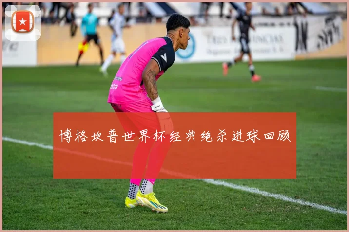 博格坎普世界杯经典绝杀进球回顾