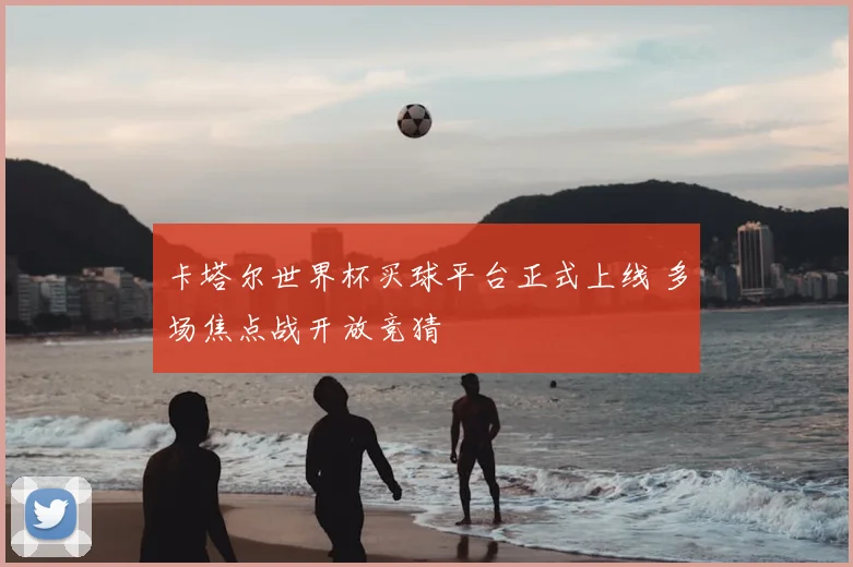 卡塔尔世界杯买球平台正式上线 多场焦点战开放竞猜